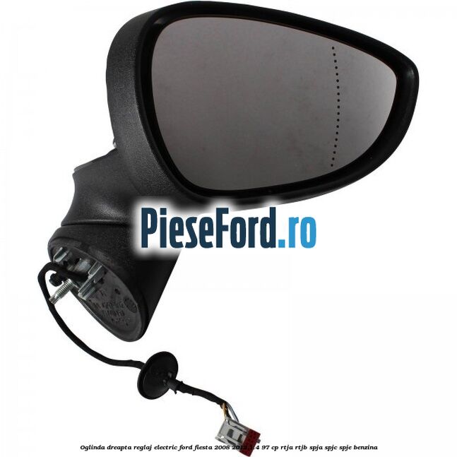 Oglinda dreapta reglaj electric Ford Fiesta 2008-2012 1.4 97 cp RTJA, RTJB, SPJA, SPJC, SPJE benzina