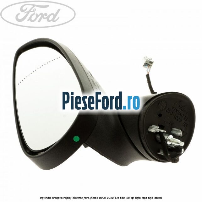 Oglinda dreapta reglaj electric Ford Fiesta 2008-2012 1.6 TDCi 95 cp Oglinda dreapta reglaj electric Ford Fiesta 2008-2012 1.6 TDCi 95 cp T3JA, TZJA, TZJB diesel