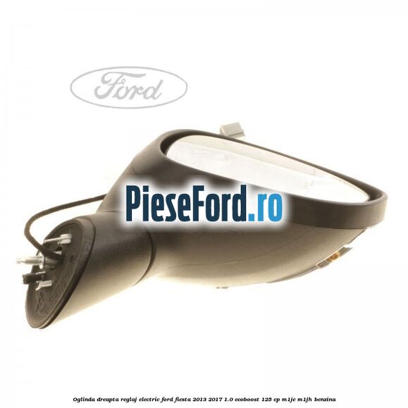 Oglinda dreapta reglaj electric Ford Fiesta 2013-2017 1.0 EcoBoost 125 cp M1JE, M1JH benzina