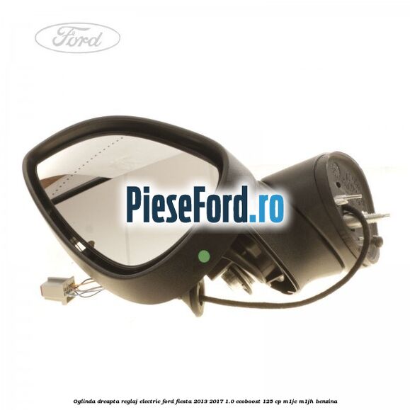 Oglinda dreapta reglaj electric Ford Fiesta 2013-2017 1.0 EcoBoost 125 cp M1JE, M1JH benzina