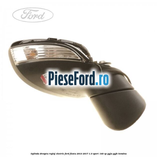 Oglinda dreapta reglaj electric Ford Fiesta 2013-2017 1.0 Sport 140 cp YYJA, YYJB benzina