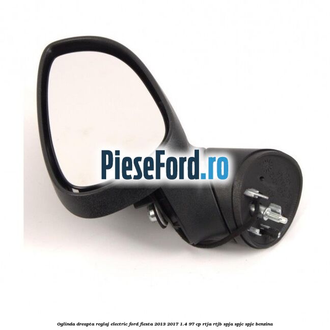 Oglinda dreapta reglaj electric Ford Fiesta 2013-2017 1.4 97 cp RTJA, RTJB, SPJA, SPJC, SPJE benzina