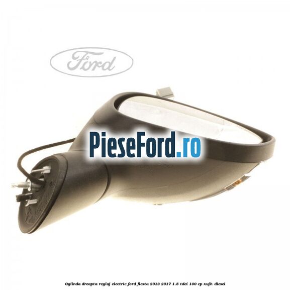 Oglinda dreapta reglaj electric Ford Fiesta 2013-2017 1.5 TDCi 100 cp XUJH diesel