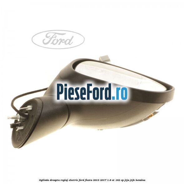 Oglinda dreapta reglaj electric Ford Fiesta 2013-2017 1.6 ST 182 cp JTJA, JTJB benzina