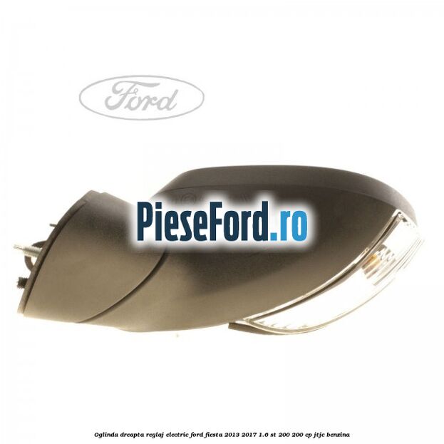 Oglinda dreapta reglaj electric Ford Fiesta 2013-2017 1.6 ST 200 200 cp JTJC benzina