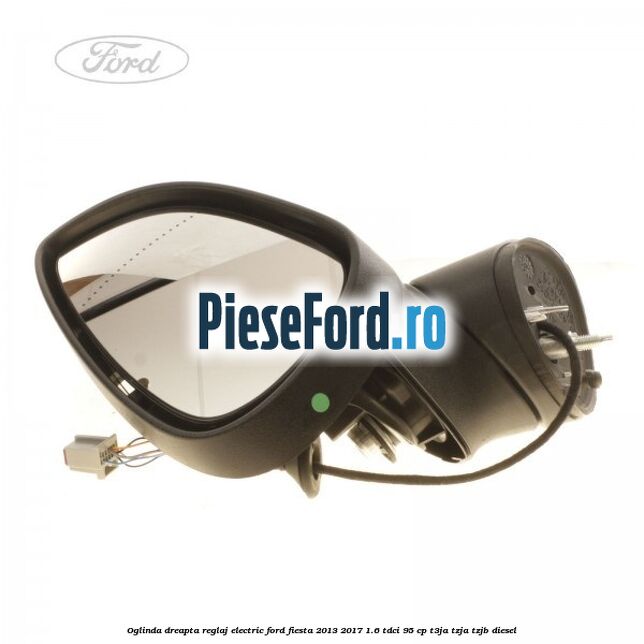 Oglinda dreapta reglaj electric Ford Fiesta 2013-2017 1.6 TDCi 95 cp T3JA, TZJA, TZJB diesel