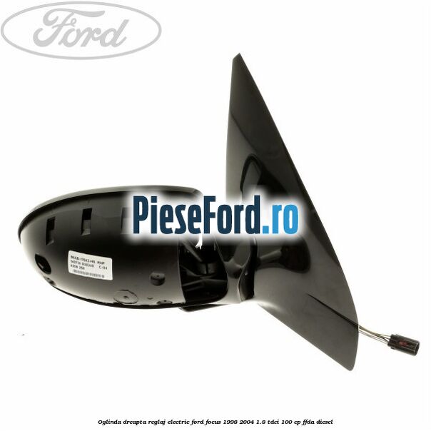 Oglinda dreapta reglaj electric Ford Focus 1998-2004 1.8 TDCi 100 cp FFDA diesel