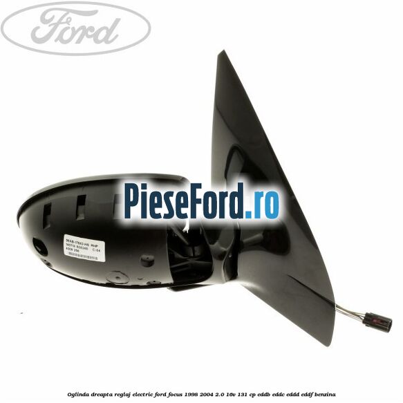 Oglinda dreapta reglaj electric Ford Focus 1998-2004 2.0 16V 131 cp Oglinda dreapta reglaj electric Ford Focus 1998-2004 2.0 16V 131 cp EDDB, EDDC, EDDD, EDDF benzina