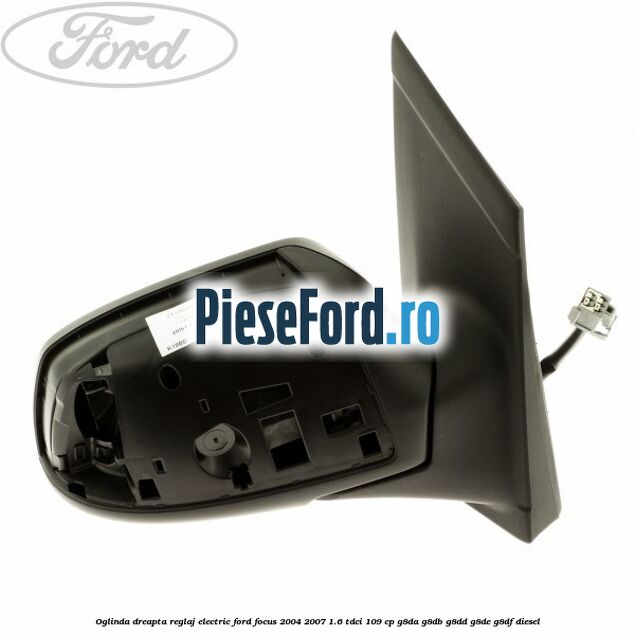 Oglinda dreapta reglaj electric Ford Focus 2004-2007 1.6 TDCi 109 cp Oglinda dreapta reglaj electric Ford Focus 2004-2007 1.6 TDCi 109 cp G8DA, G8DB, G8DD, G8DE, G8DF diesel