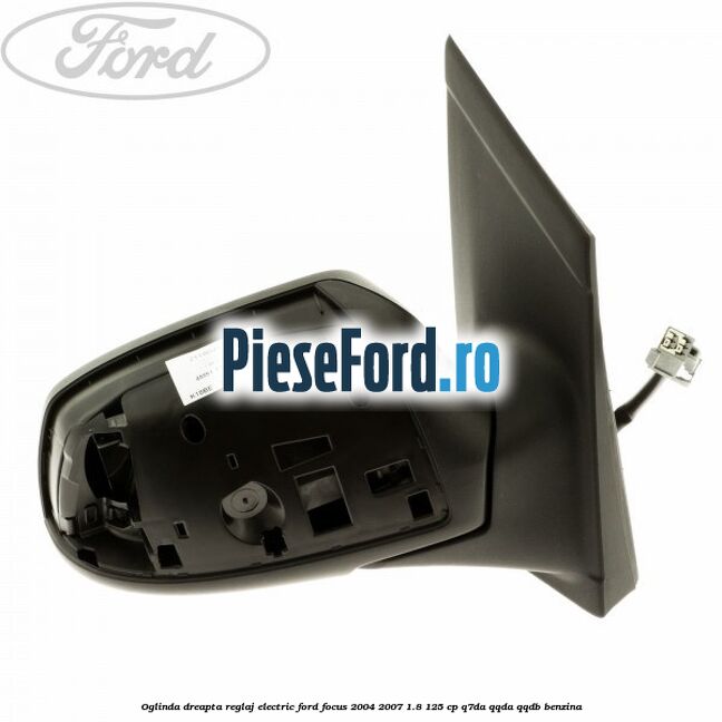 Oglinda dreapta reglaj electric Ford Focus 2004-2007 1.8 125 cp Oglinda dreapta reglaj electric Ford Focus 2004-2007 1.8 125 cp Q7DA, QQDA, QQDB benzina