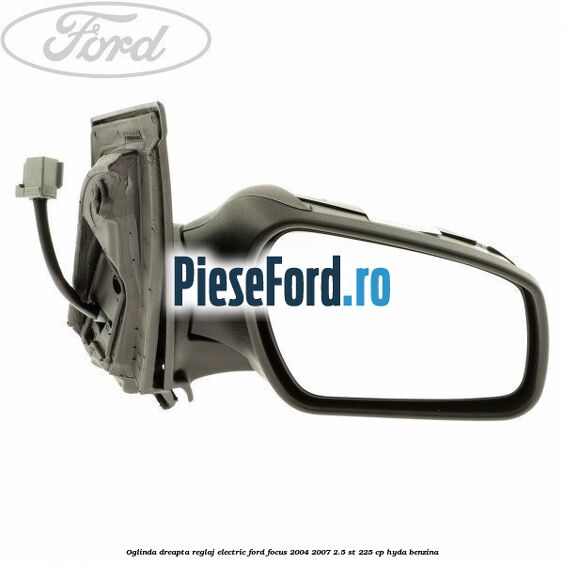 Oglinda dreapta reglaj electric Ford Focus 2004-2007 2.5 ST 225 cp Oglinda dreapta reglaj electric Ford Focus 2004-2007 2.5 ST 225 cp HYDA benzina