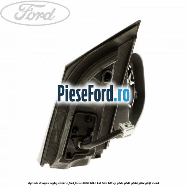 Oglinda dreapta reglaj electric Ford Focus 2008-2011 1.6 TDCi 109 cp Oglinda dreapta reglaj electric Ford Focus 2008-2011 1.6 TDCi 109 cp G8DA, G8DB, G8DD, G8DE, G8DF diesel