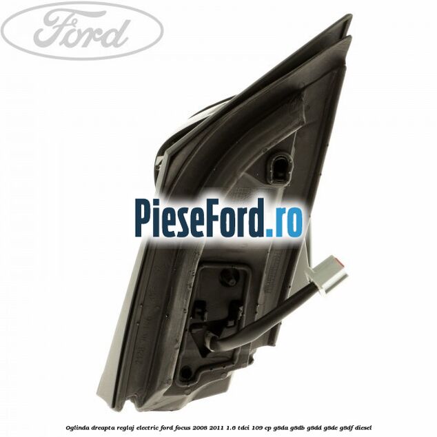 Oglinda dreapta reglaj electric Ford Focus 2008-2011 1.6 TDCi 109 cp G8DA, G8DB, G8DD, G8DE, G8DF diesel