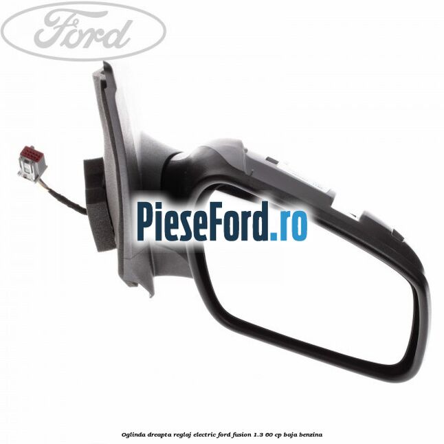 Oglinda dreapta reglaj electric Ford Fusion 1.3 60 cp BAJA benzina