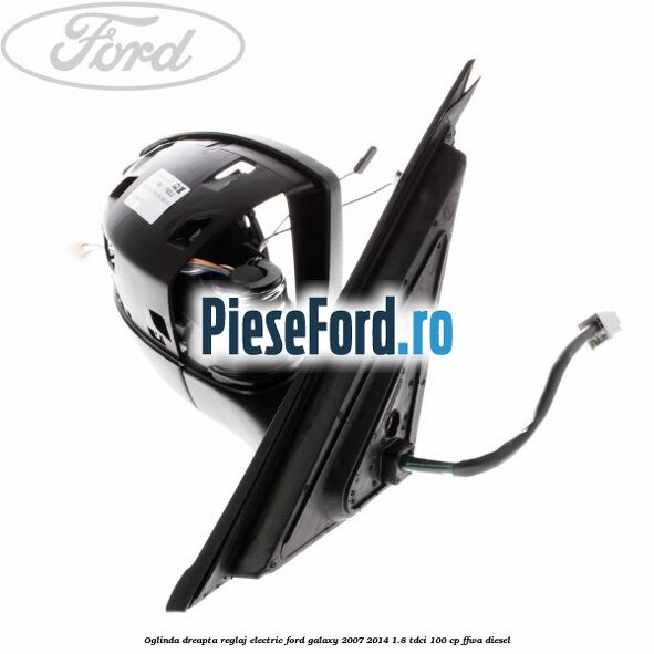 Oglinda dreapta reglaj electric Ford Galaxy 2007-2014 1.8 TDCi 100 cp Oglinda dreapta reglaj electric Ford Galaxy 2007-2014 1.8 TDCi 100 cp FFWA diesel