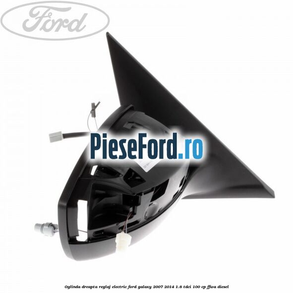 Oglinda dreapta reglaj electric Ford Galaxy 2007-2014 1.8 TDCi 100 cp Oglinda dreapta reglaj electric Ford Galaxy 2007-2014 1.8 TDCi 100 cp FFWA diesel