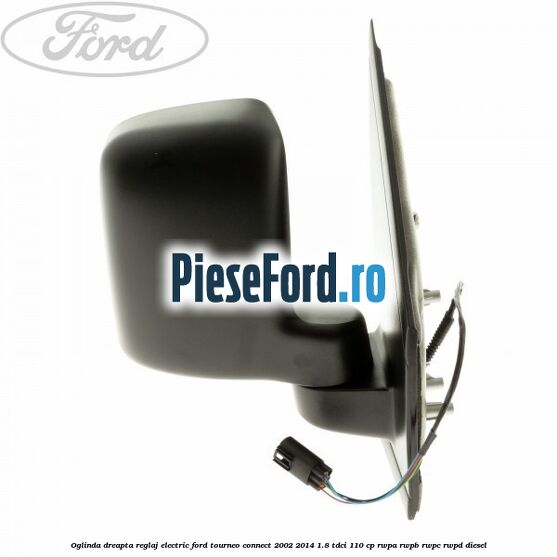 Oglinda dreapta reglaj electric Ford Tourneo Connect 2002-2014 1.8 TDCi 110 cp RWPA, RWPB, RWPC, RWPD diesel