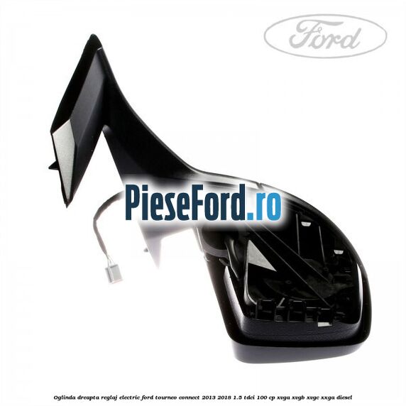 Oglinda dreapta reglaj electric Ford Tourneo Connect 2013-2018 1.5 TDCi 100 cp XVGA, XVGB, XVGC, XXGA diesel