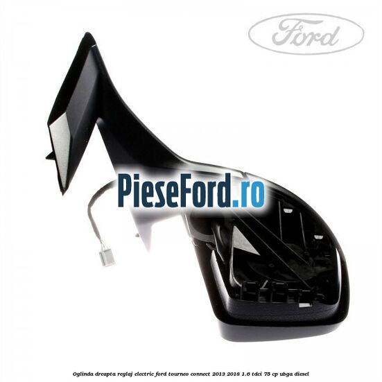 Oglinda dreapta reglaj electric Ford Tourneo Connect 2013-2018 1.6 TDCi 75 cp UBGA diesel