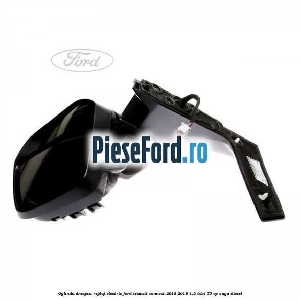 Oglinda dreapta reglaj electric Ford Transit Connect 2013-2018 1.5 TDCi 75 cp XUGA diesel