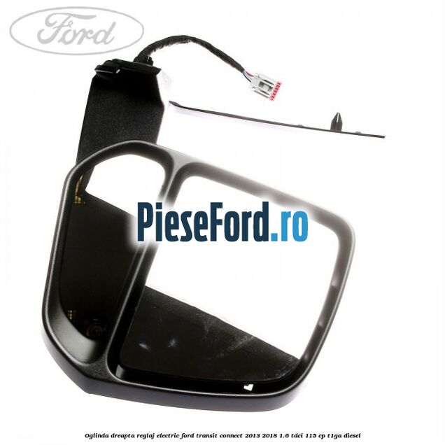 Oglinda dreapta reglaj electric Ford Transit Connect 2013-2018 1.6 TDCi 115 cp T1GA diesel