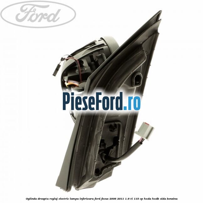 Oglinda dreapta reglaj electric lampa inferioara Ford Focus 2008-2011 1.6 Ti 115 cp Oglinda dreapta reglaj electric lampa inferioara Ford Focus 2008-2011 1.6 Ti 115 cp HXDA, HXDB, SIDA benzina