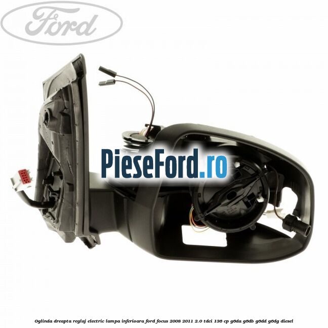 Oglinda dreapta reglaj electric lampa inferioara Ford Focus 2008-2011 2.0 TDCi 136 cp G6DA, G6DB, G6DD, G6DG diesel