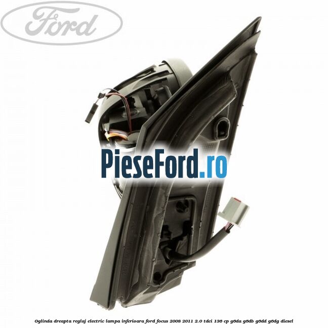 Oglinda dreapta reglaj electric lampa inferioara Ford Focus 2008-2011 2.0 TDCi 136 cp G6DA, G6DB, G6DD, G6DG diesel