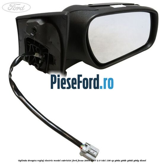 Oglinda dreapta reglaj electric model Cabriolet Ford Focus 2004-2007 2.0 TDCi 136 cp G6DA, G6DB, G6DD, G6DG diesel