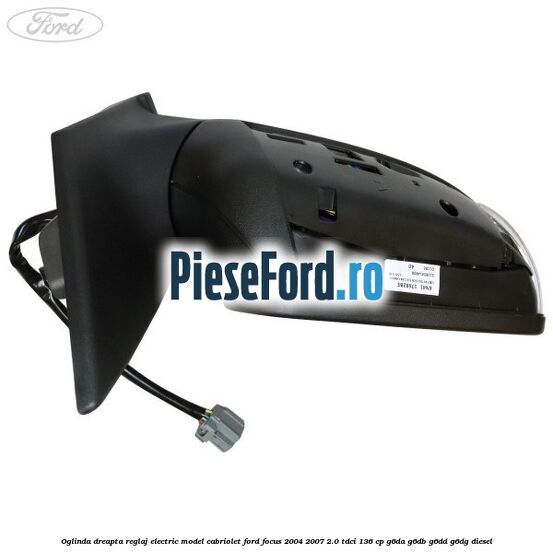 Oglinda dreapta reglaj electric model Cabriolet Ford Focus 2004-2007 2.0 TDCi 136 cp G6DA, G6DB, G6DD, G6DG diesel