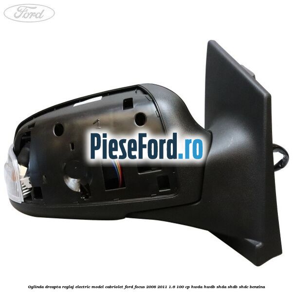 Oglinda dreapta reglaj electric model Cabriolet Ford Focus 2008-2011 1.6 100 cp HWDA, HWDB, SHDA, SHDB, SHDC benzina