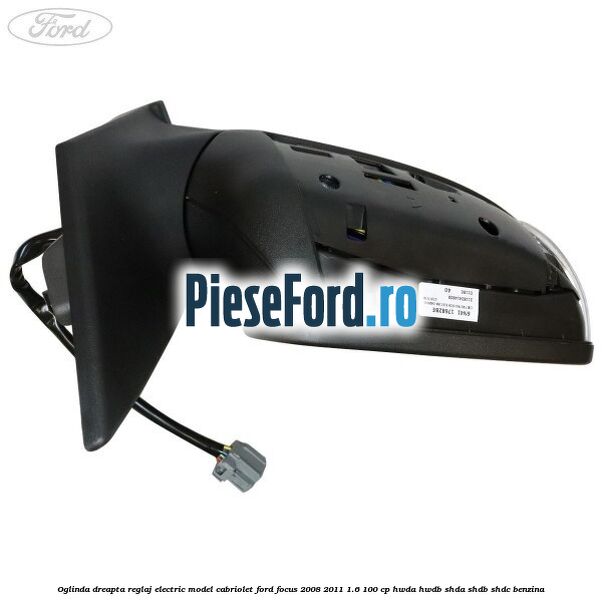 Oglinda dreapta reglaj electric model Cabriolet Ford Focus 2008-2011 1.6 100 cp HWDA, HWDB, SHDA, SHDB, SHDC benzina