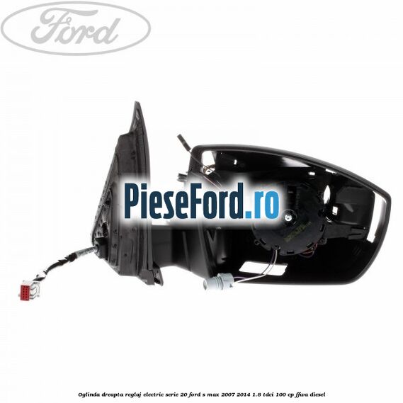 Oglinda dreapta reglaj electric serie 20 Ford S-Max 2007-2014 1.8 TDCi 100 cp FFWA diesel
