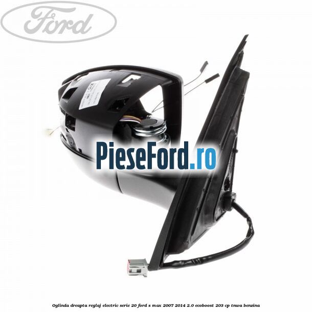 Oglinda dreapta reglaj electric serie 20 Ford S-Max 2007-2014 2.0 EcoBoost 203 cp TNWA benzina