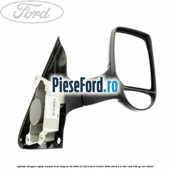 Oglinda dreapta reglaj manual brat lung an 04/2009-12/2013 Ford Transit 2006-2014 2.2 TDCi RWD 155 cp CVRC diesel