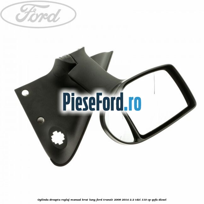 Oglinda dreapta reglaj manual brat lung Ford Transit 2006-2014 2.2 TDCi 110 cp QVFA diesel