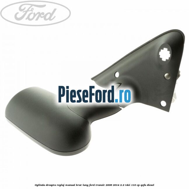 Oglinda dreapta reglaj manual brat lung Ford Transit 2006-2014 2.2 TDCi 110 cp QVFA diesel