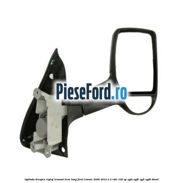 Oglinda dreapta reglaj manual brat lung Ford Transit 2006-2014 2.2 TDCi 125 cp CYFA, CYFB, CYFC, CYFD diesel
