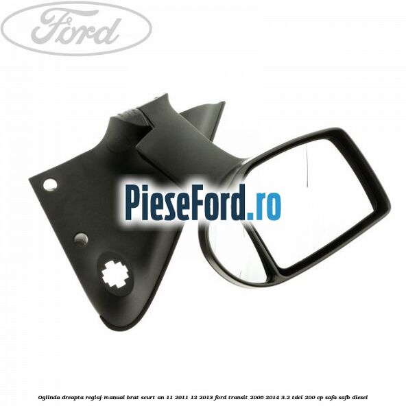 Oglinda dreapta reglaj manual brat scurt an 11/2011-12/2013 Ford Transit 2006-2014 3.2 TDCi 200 cp SAFA, SAFB diesel