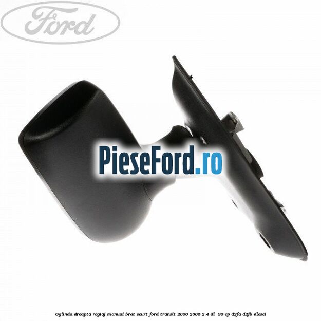 Oglinda dreapta reglaj manual brat scurt Ford Transit 2000-2006 2.4 DI  90 cp D2FA, D2FB diesel