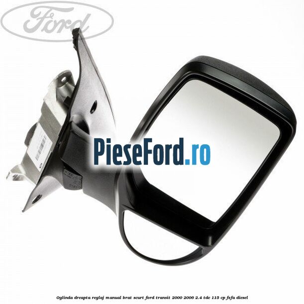 Oglinda dreapta reglaj manual brat scurt Ford Transit 2000-2006 2.4 TDE 115 cp FXFA diesel