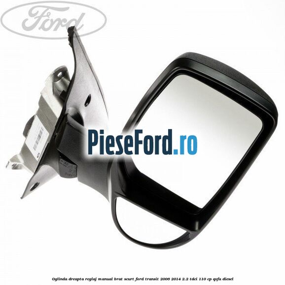 Oglinda dreapta reglaj manual brat scurt Ford Transit 2006-2014 2.2 TDCi 110 cp QVFA diesel