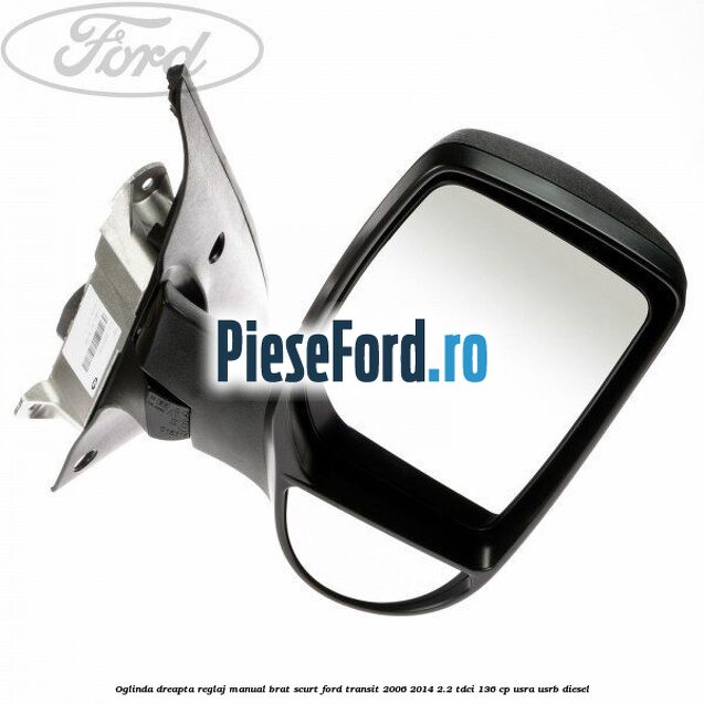 Oglinda dreapta reglaj manual brat scurt Ford Transit 2006-2014 2.2 TDCi 136 cp USRA, USRB diesel