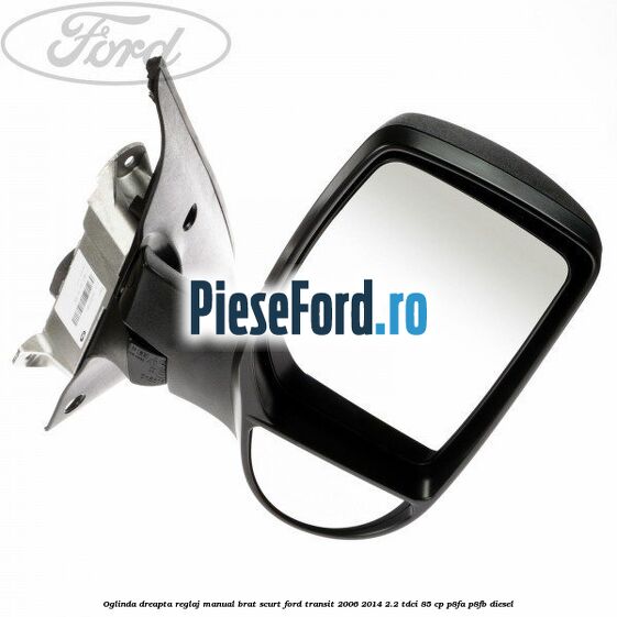 Oglinda dreapta reglaj manual brat scurt Ford Transit 2006-2014 2.2 TDCi 85 cp P8FA, P8FB diesel