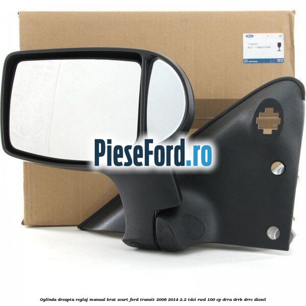 Oglinda dreapta reglaj manual brat scurt Ford Transit 2006-2014 2.2 TDCi RWD 100 cp DRRA, DRRB, DRRC diesel