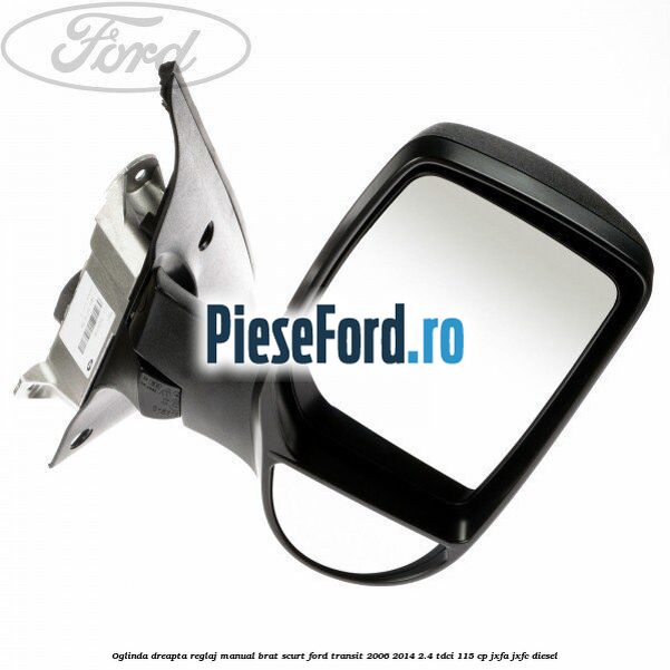 Oglinda dreapta reglaj manual brat scurt Ford Transit 2006-2014 2.4 TDCi 115 cp Oglinda dreapta reglaj manual brat scurt Ford Transit 2006-2014 2.4 TDCi 115 cp JXFA, JXFC diesel