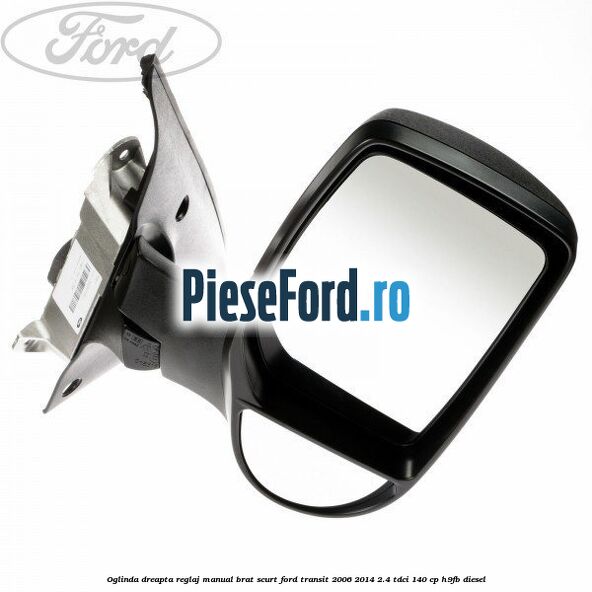 Oglinda dreapta reglaj manual brat scurt Ford Transit 2006-2014 2.4 TDCi 140 cp H9FB diesel