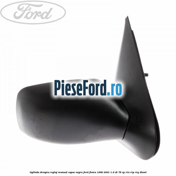 Oglinda dreapta reglaj manual capac negru Ford Fiesta 1996-2001 1.8 DI 75 cp Oglinda dreapta reglaj manual capac negru Ford Fiesta 1996-2001 1.8 DI 75 cp RTN, RTP, RTQ diesel
