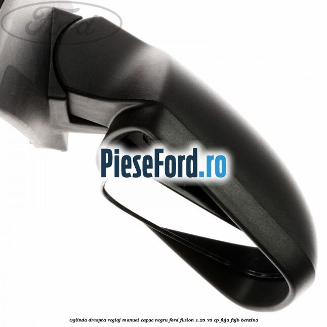 Oglinda dreapta reglaj manual capac negru Ford Fusion 1.25 75 cp FUJA, FUJB benzina