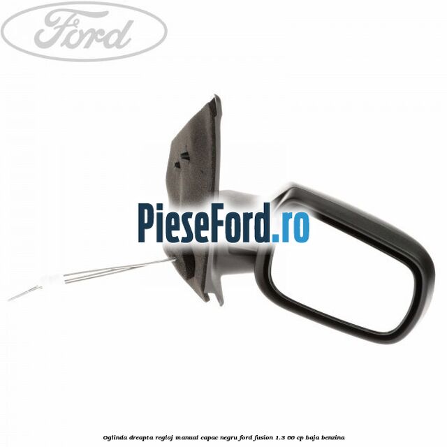 Oglinda dreapta reglaj manual capac negru Ford Fusion 1.3 60 cp